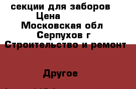 секции для заборов  › Цена ­ 1 590 - Московская обл., Серпухов г. Строительство и ремонт » Другое   